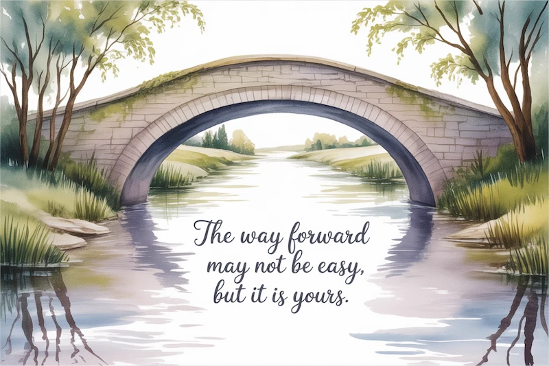 Watercolor bridge arching gently over a peaceful stream. “The way forward may not be easy, but it is yours.”